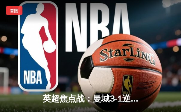 英超焦点战：曼城3-1逆转曼联，哈兰德双响领跑射手榜