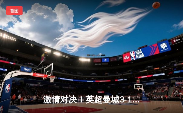 激情对决！英超曼城3-1力克利物浦，哈兰德双响领跑射手榜