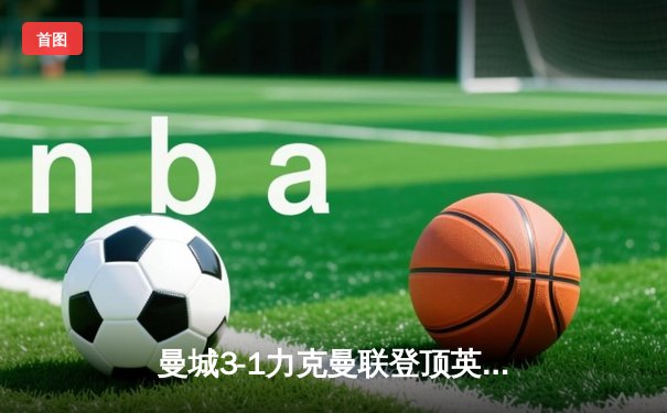 曼城3-1力克曼联登顶英超，哈兰德双响统治德比战