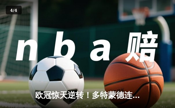 欧冠惊天逆转！多特蒙德连扳三球淘汰巴黎，桑乔闪耀全场 - 4