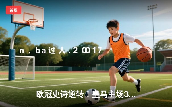 欧冠史诗逆转！皇马主场3-1击败曼城，总比分4-3晋级决赛