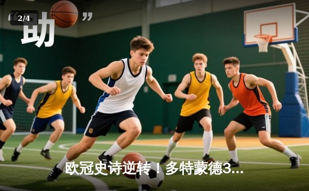 欧冠史诗逆转！多特蒙德3-2绝杀巴黎，哈兰德双响领衔死亡之组突围战 - 2