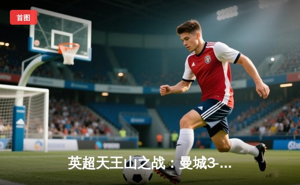 英超天王山之战：曼城3-1逆转曼联，哈兰德双响领跑射手榜